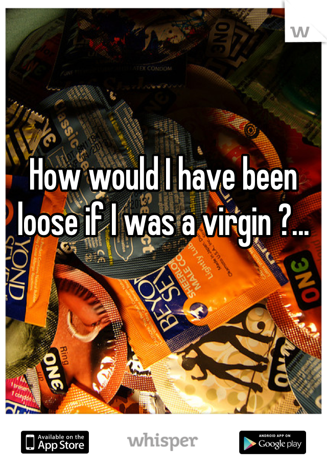 How would I have been loose if I was a virgin ?...