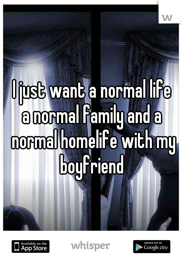 I just want a normal life
a normal family and a normal homelife with my boyfriend 