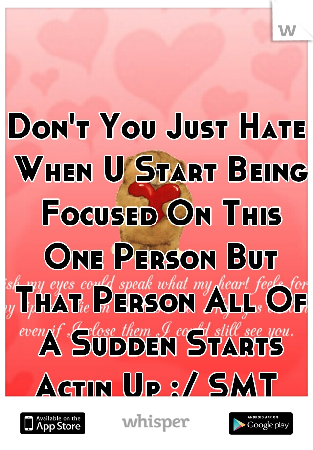 Don't You Just Hate When U Start Being Focused On This One Person But That Person All Of A Sudden Starts Actin Up :/ SMT 