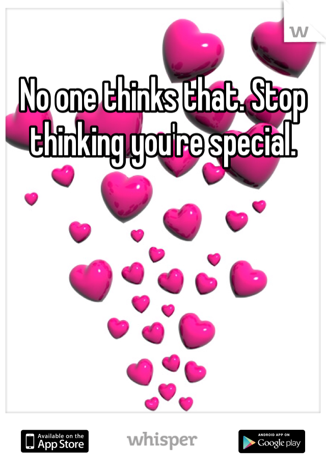 No one thinks that. Stop thinking you're special. 