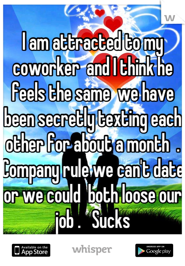 I am attracted to my coworker  and I think he feels the same  we have been secretly texting each other for about a month  . Company rule we can't date or we could  both loose our job .   Sucks
