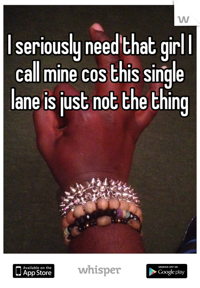 I seriously need that girl I call mine cos this single lane is just not the thing