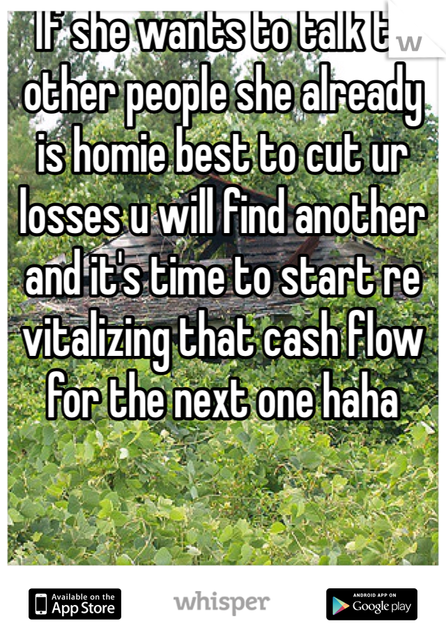 If she wants to talk to other people she already is homie best to cut ur losses u will find another and it's time to start re vitalizing that cash flow for the next one haha