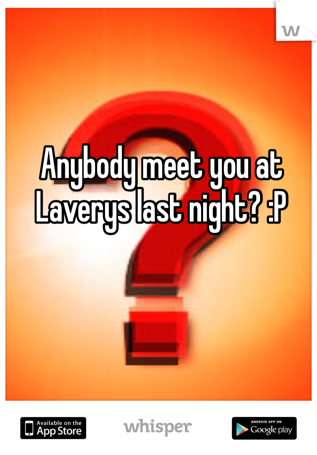 Anybody meet you at Laverys last night? :P 