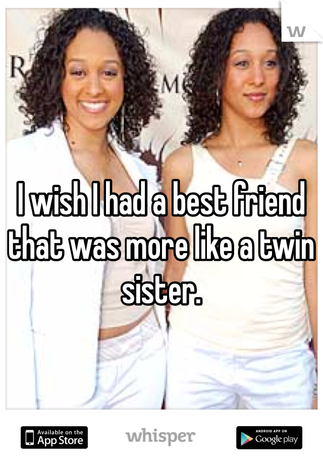 I wish I had a best friend that was more like a twin sister.