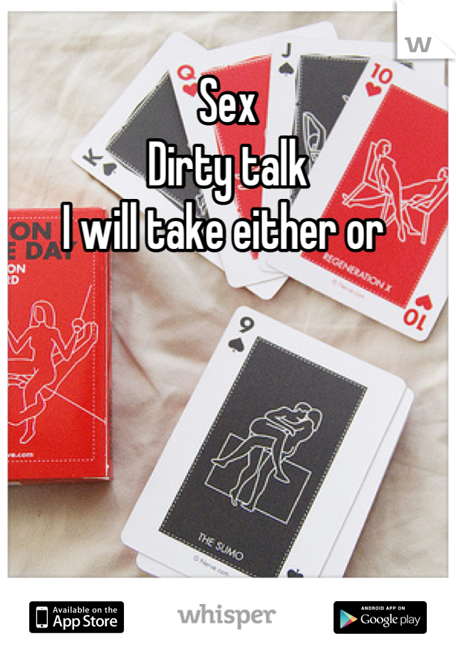 Sex
Dirty talk 
I will take either or 
