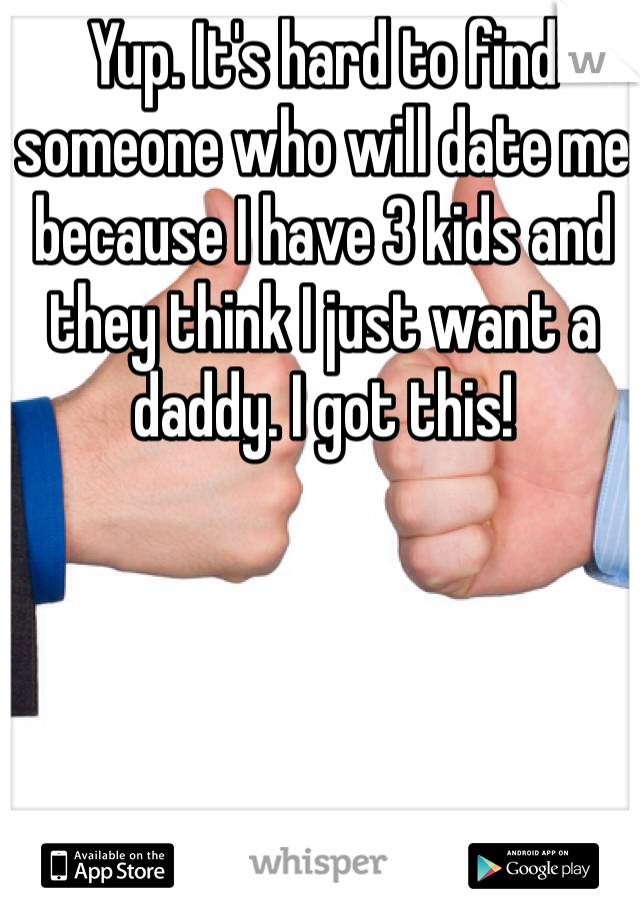 Yup. It's hard to find someone who will date me because I have 3 kids and they think I just want a daddy. I got this!