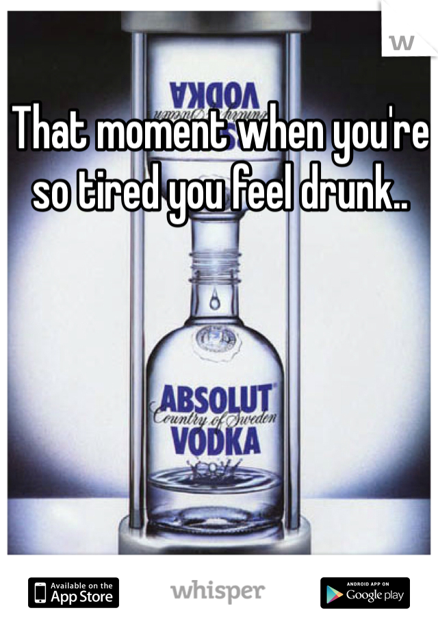 That moment when you're so tired you feel drunk..