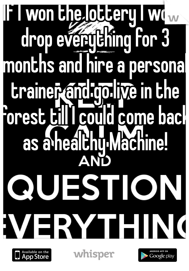 If I won the lottery I would drop everything for 3 months and hire a personal trainer and go live in the forest till I could come back as a healthy Machine!