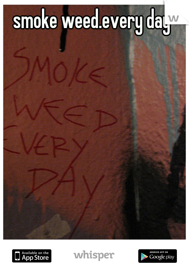 smoke weed.every day