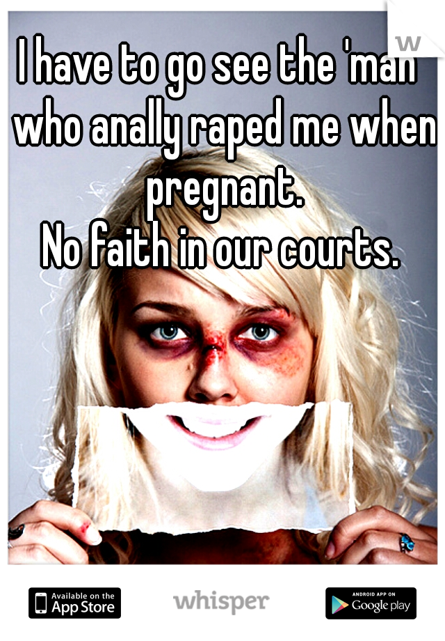 I have to go see the 'man' who anally raped me when pregnant.




No faith in our courts.