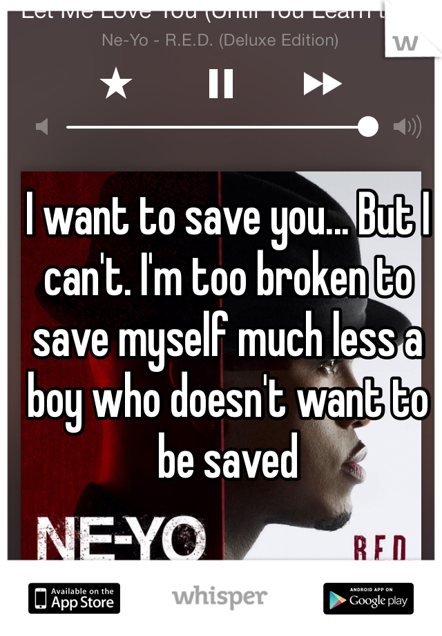 I want to save you... But I can't. I'm too broken to save myself much less a boy who doesn't want to be saved