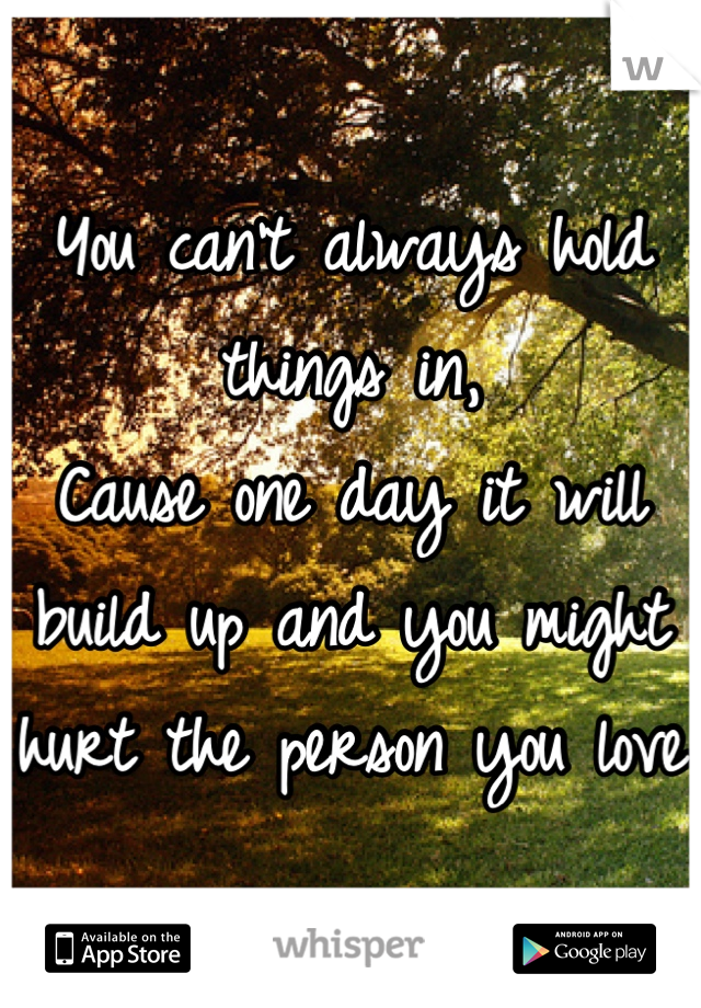 You can't always hold things in,
Cause one day it will build up and you might hurt the person you love 