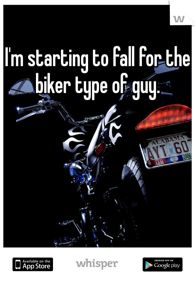 I'm starting to fall for the biker type of guy.