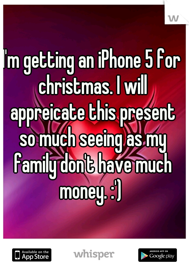 I'm getting an iPhone 5 for christmas. I will appreicate this present so much seeing as my family don't have much money. :') 