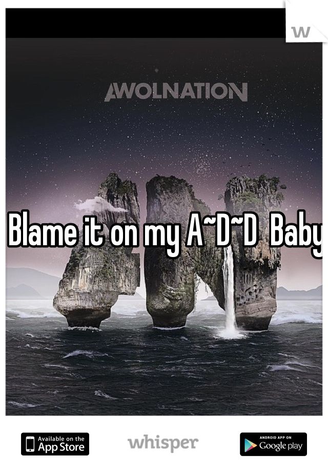 Blame it on my A~D~D  Baby 