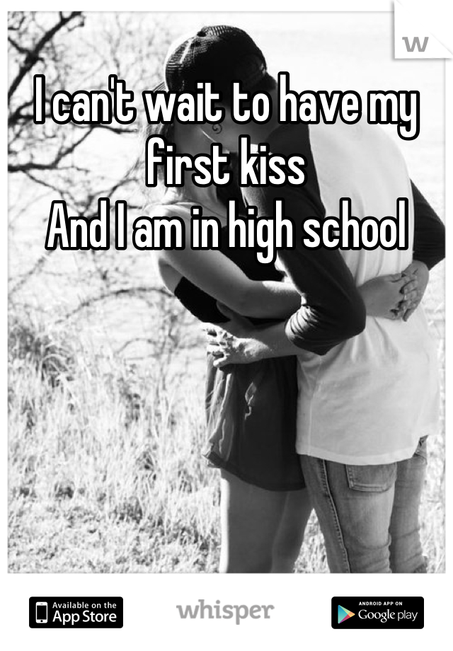 I can't wait to have my first kiss 
And I am in high school