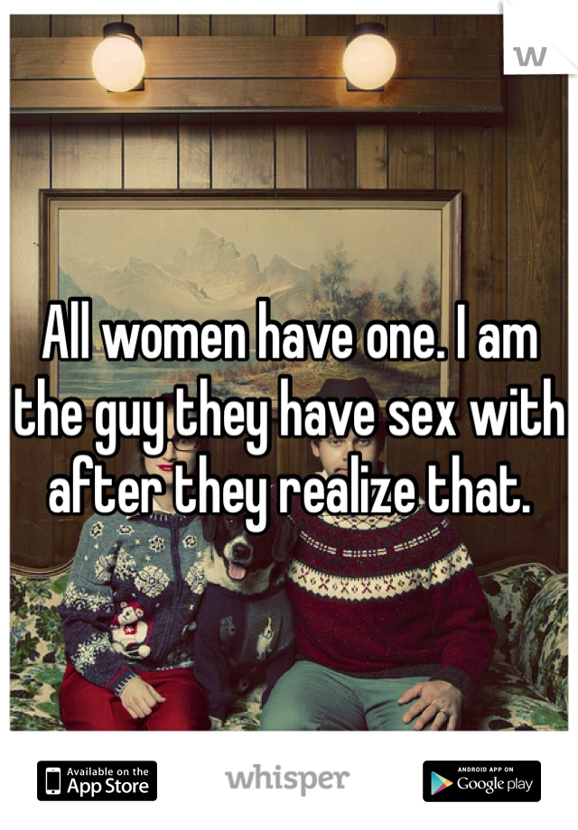 All women have one. I am the guy they have sex with after they realize that.