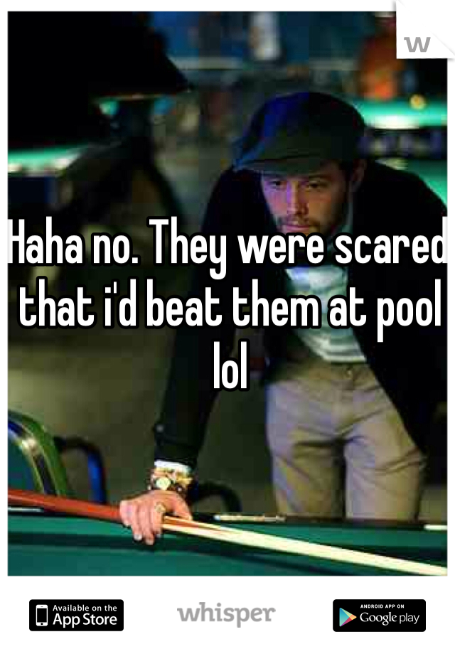 Haha no. They were scared that i'd beat them at pool lol