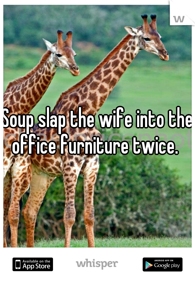 Soup slap the wife into the office furniture twice.  