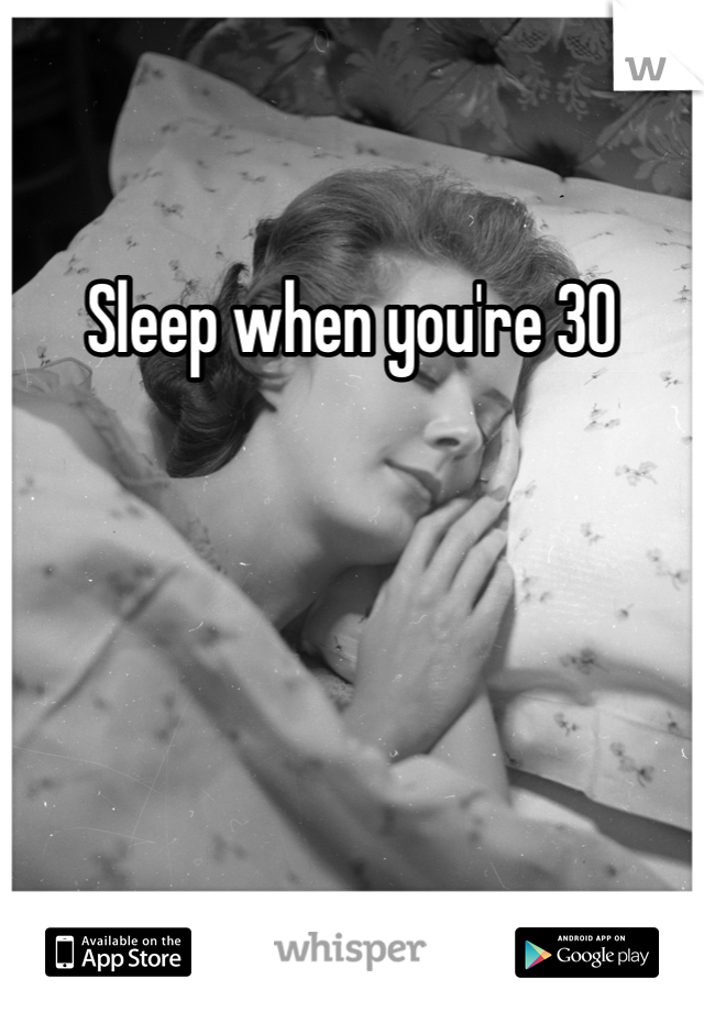 Sleep when you're 30