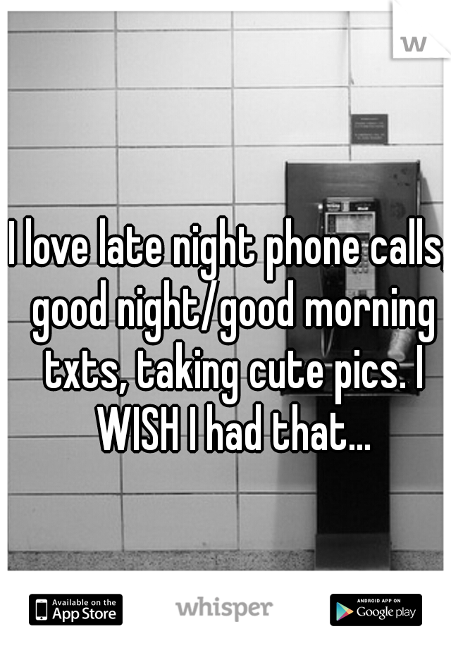 I love late night phone calls, good night/good morning txts, taking cute pics. I WISH I had that...