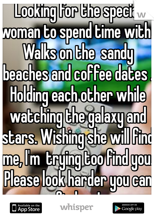 Looking for the special woman to spend time with. Walks on the  sandy beaches and coffee dates . Holding each other while watching the galaxy and stars. Wishing she will find me, I'm  trying too find you. Please look harder you can find me!
