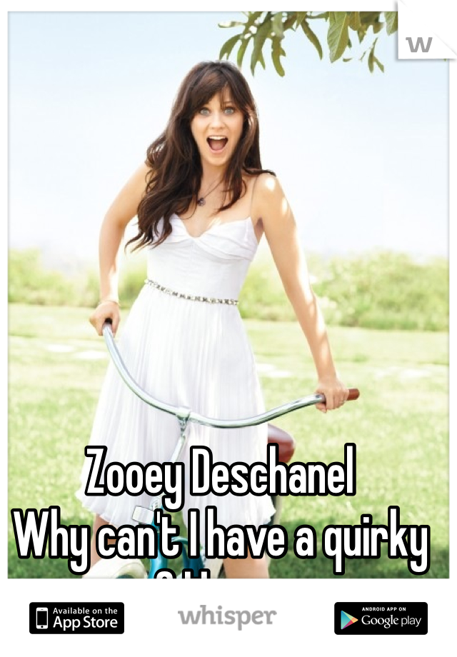 Zooey Deschanel 
Why can't I have a quirky gf like you