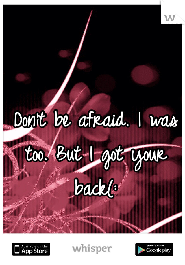 Don't be afraid. I was too. But I got your back(: