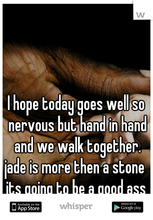 I hope today goes well so nervous but hand in hand and we walk together.
jade is more then a stone 
its going to be a good ass day, guy code 