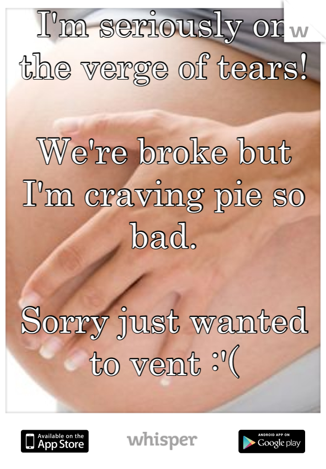 I'm seriously on the verge of tears!

We're broke but I'm craving pie so bad.

Sorry just wanted to vent :'(