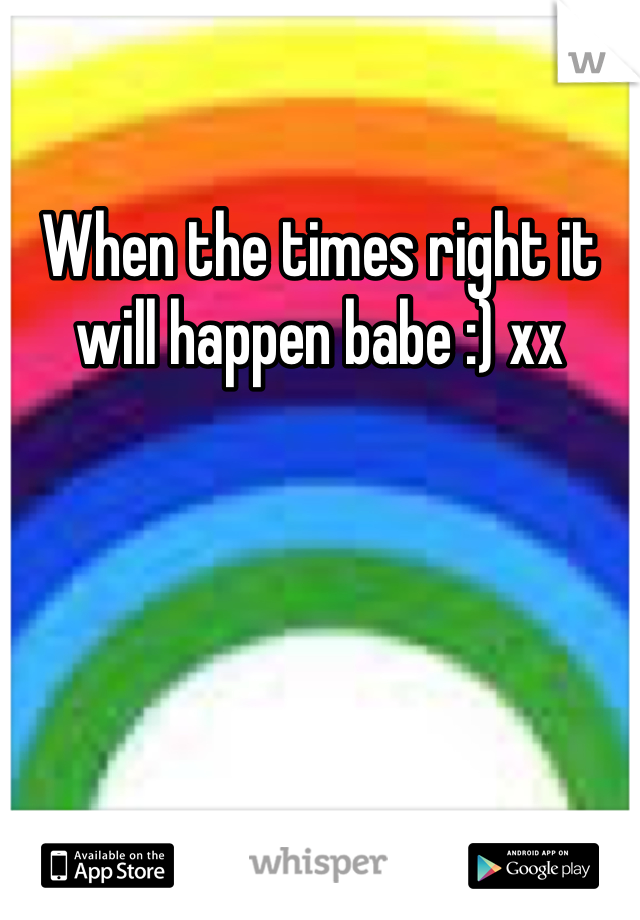 When the times right it will happen babe :) xx