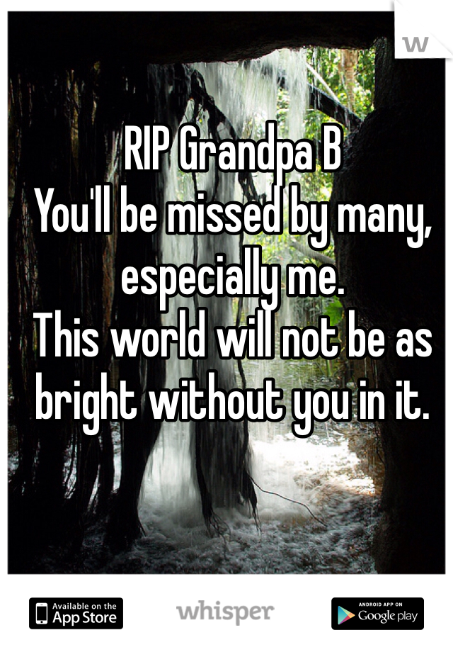 RIP Grandpa B
You'll be missed by many, especially me. 
This world will not be as bright without you in it. 