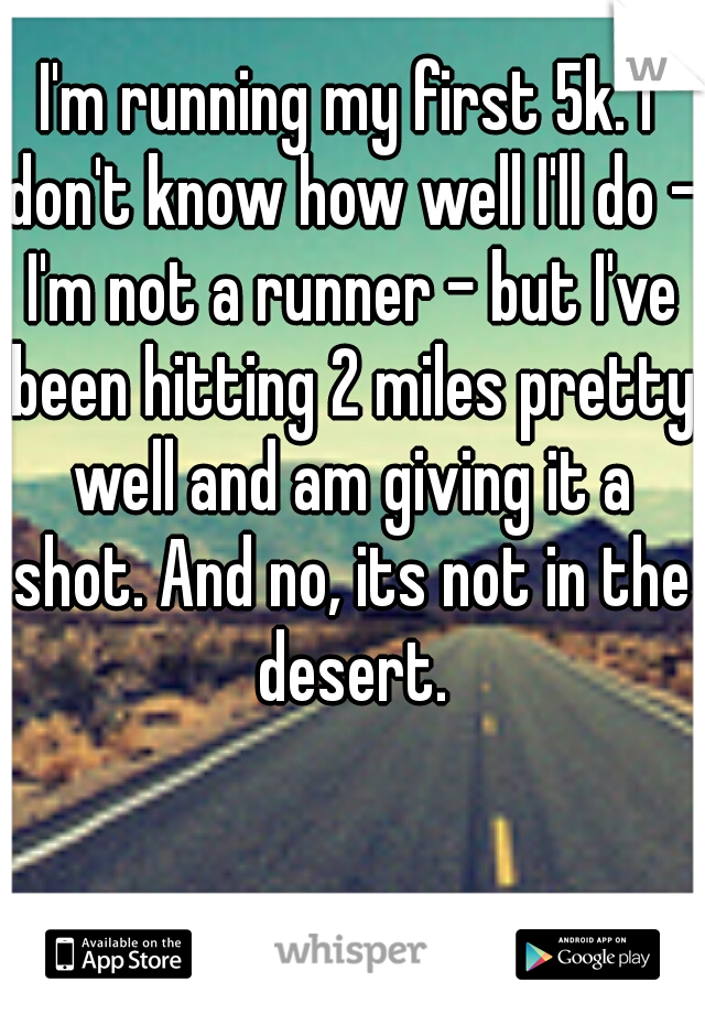 I'm running my first 5k. I don't know how well I'll do - I'm not a runner - but I've been hitting 2 miles pretty well and am giving it a shot. And no, its not in the desert.