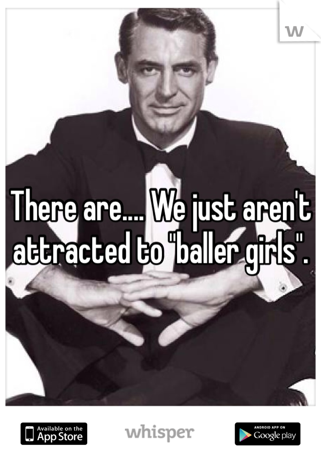 There are.... We just aren't attracted to "baller girls".