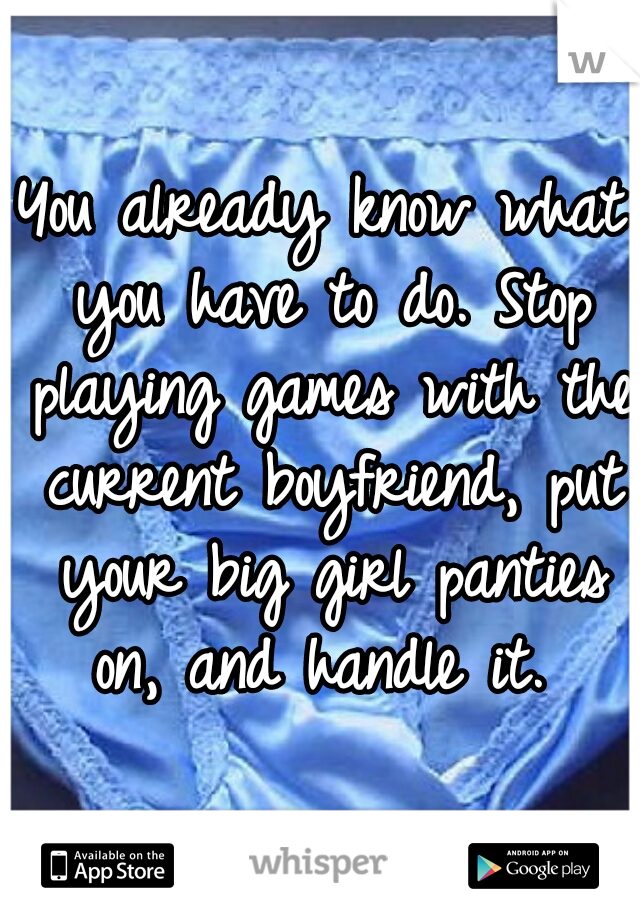 You already know what you have to do. Stop playing games with the current boyfriend, put your big girl panties on, and handle it. 