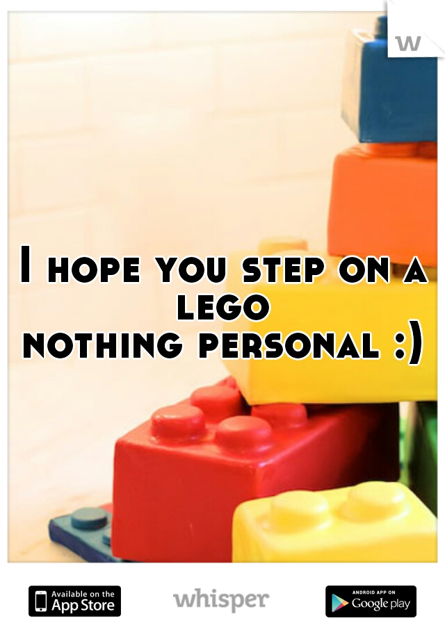 I hope you step on a lego 
nothing personal :)