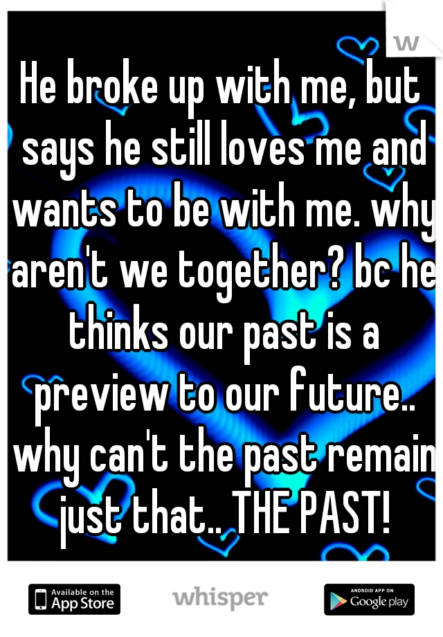 He broke up with me, but says he still loves me and wants to be with me. why aren't we together? bc he thinks our past is a preview to our future.. why can't the past remain just that.. THE PAST!