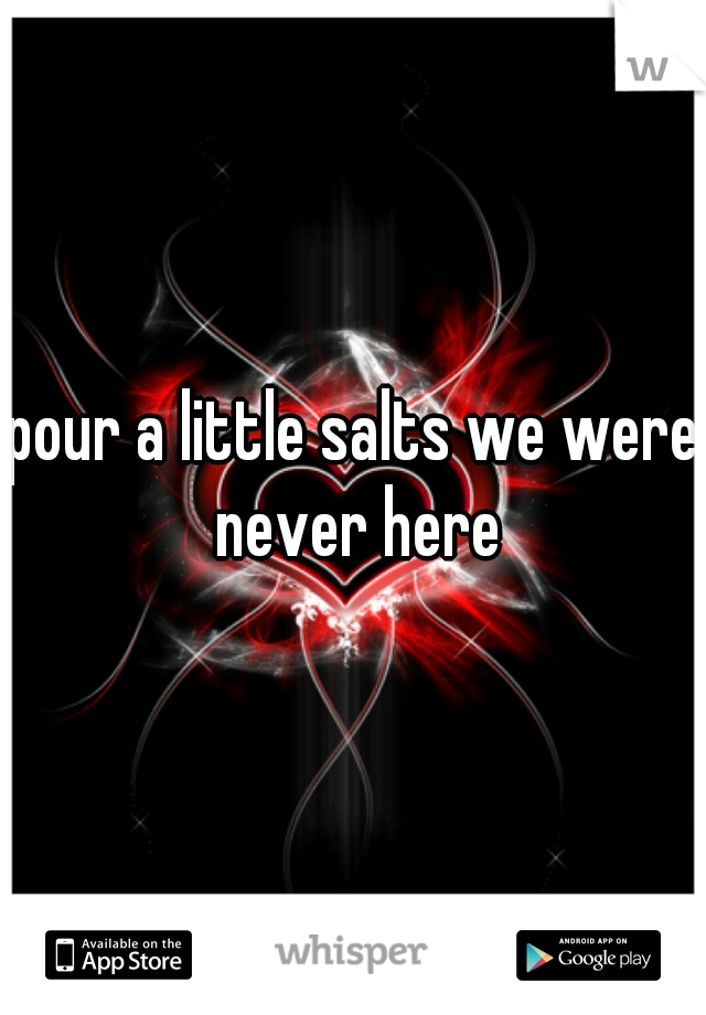 pour a little salts we were never here
