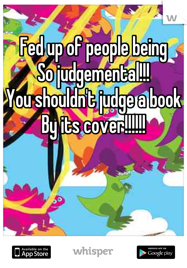 Fed up of people being
So judgemental!!!
You shouldn't judge a book
By its cover!!!!!!