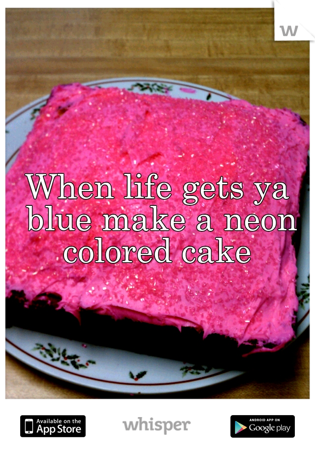 When life gets ya blue make a neon colored cake 