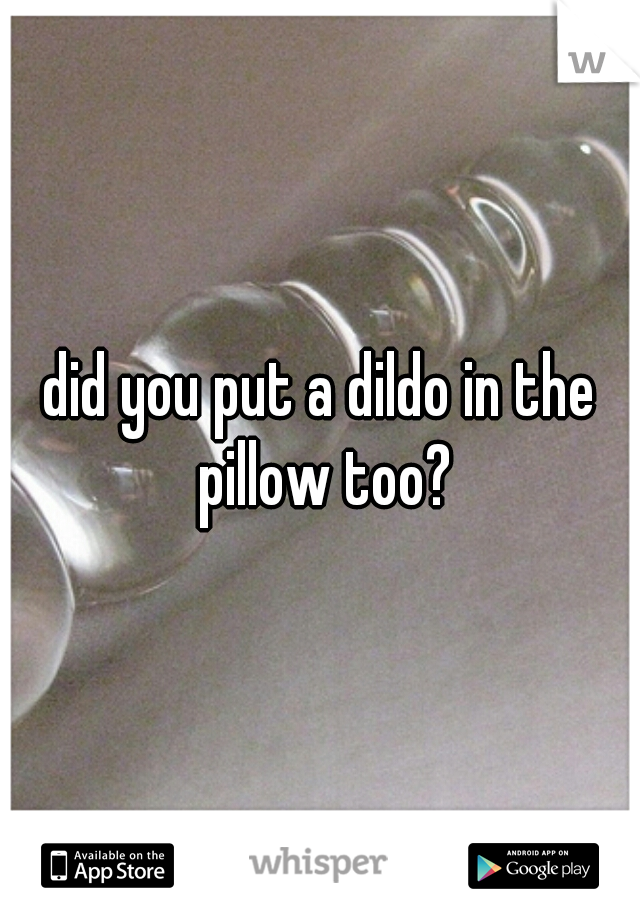 did you put a dildo in the pillow too?