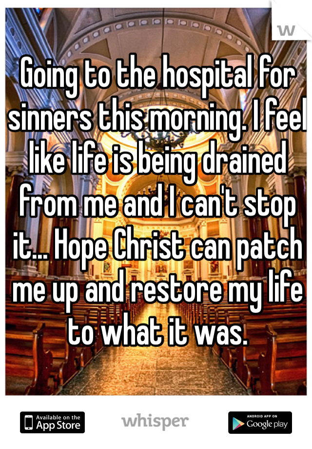 Going to the hospital for sinners this morning. I feel like life is being drained from me and I can't stop it... Hope Christ can patch me up and restore my life to what it was.