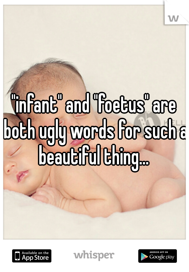 "infant" and "foetus" are both ugly words for such a beautiful thing... 