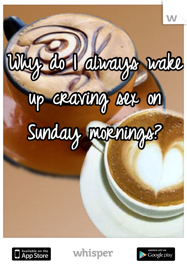 Why do I always wake up craving sex on Sunday mornings?