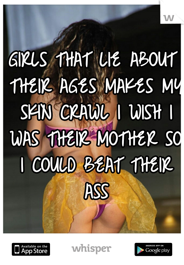 GIRLS THAT LIE ABOUT THEIR AGES MAKES MY SKIN CRAWL I WISH I WAS THEIR MOTHER SO I COULD BEAT THEIR ASS
