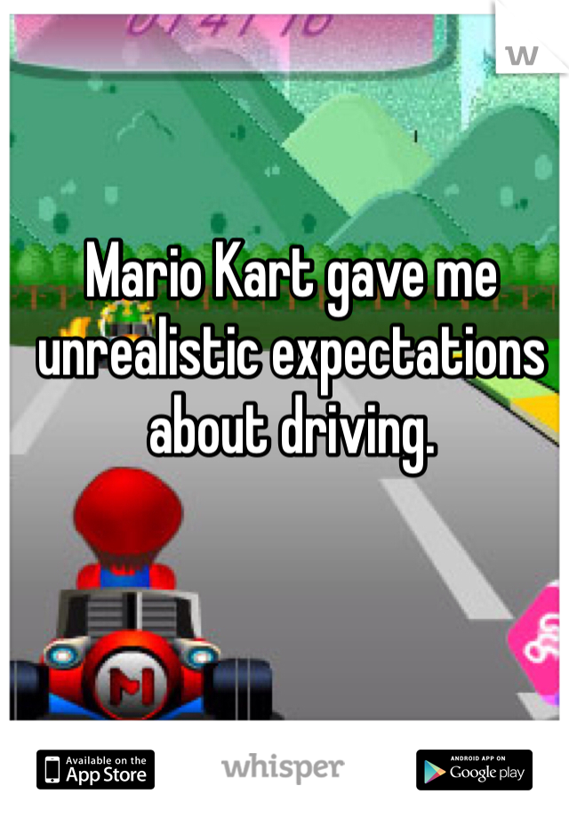 Mario Kart gave me unrealistic expectations about driving. 