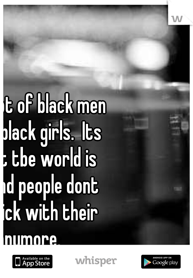 Not true. Alot of black men still like us black girls.  Its simply that tbe world is changing and people dont have to stick with their race anymore. 