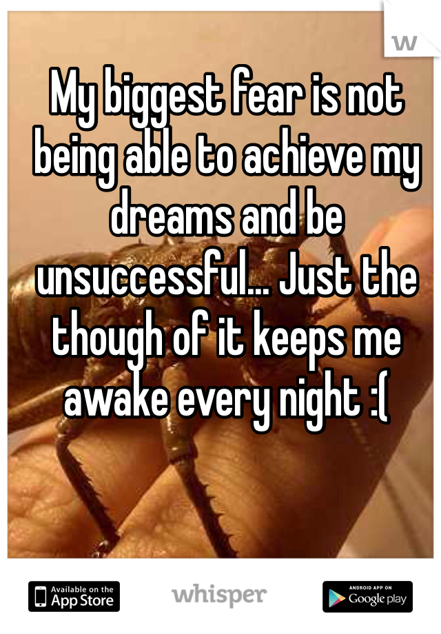 My biggest fear is not being able to achieve my dreams and be unsuccessful... Just the though of it keeps me awake every night :(