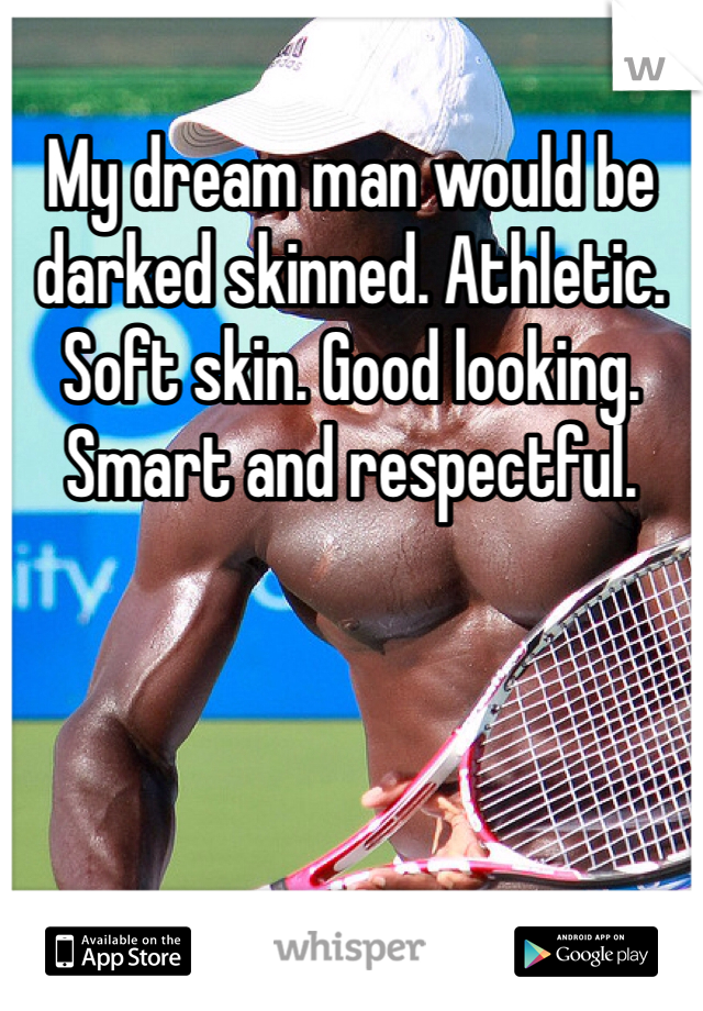 My dream man would be darked skinned. Athletic. Soft skin. Good looking. Smart and respectful. 